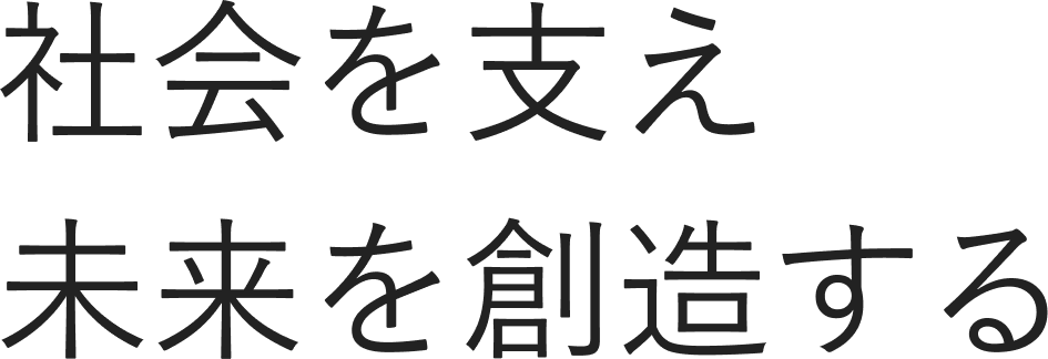社会を支え、未来を創造する。