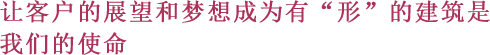 让客户的展望和梦想成为有“形”的建筑是我们的
使命