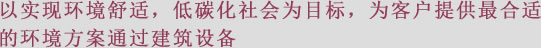 以实现环境舒适、低碳化社会为目标、为客户提供最合适的环境方案