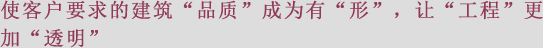 使客户要求的建筑“品质”成为有“形”、让“工程”更加“透明”