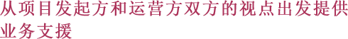 从项目发起方和运营方双方的视点出发提供业务支援