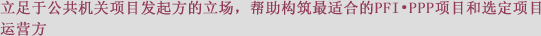 立足于公共机关项目发起方的立场、帮助构筑最适合的PFI•PPP项目和选定项目运营方