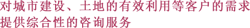 对城市建设、土地的有效利用等客户的需求提供综合性的咨询服务