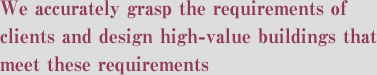We accurately grasp the requirements of clients and design high-value buildings that meet these requirements