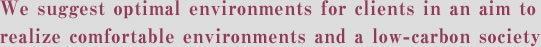 We suggest optimal environments for clients in an aim to realize comfortable environments and a low-carbon society