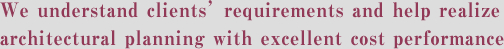 We understand clients’ requirements and help realize architectural planning with excellent cost performance