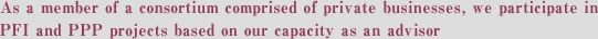 As a member of a consortium comprised of private businesses, we participate in PFI and PPP projects based on our capacity as an advisor