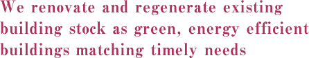 We renovate and regenerate existing building stock as green, energy efficient buildings matching timely needs