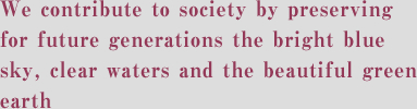 We contribute to society by preserving for future generations the bright blue sky, clear waters and the beautiful green earth