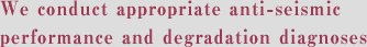 We conduct appropriate anti-seismic performance and degradation diagnoses