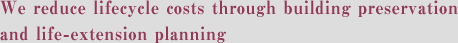 We reduce lifecycle costs through building preservation and life-extension planning