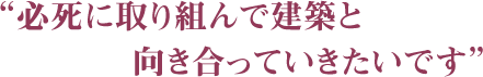 “必死に取り組んで建築と向き合っていきたいです”