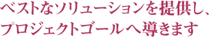 ベストなソリューションを提供し、プロジェクトゴールへ導きます