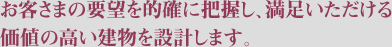 お客さまの要望を的確に把握し、満足いただける価値の高い建物を設計します。