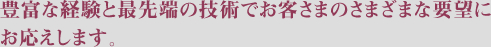 豊富な経験と最先端の技術でお客さまのさまざまな要望にお応えします。