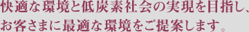 快適な環境と低炭素社会の実現を目指し、お客さまに最適な環境をご提案します。