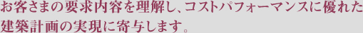 お客さまの要求内容を理解し、コストパフォーマンスに優れた建築の計画実現に寄与します。