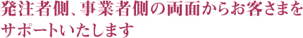 発注者側、事業者側の両面からお客さまをサポートいたします