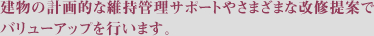 建物の計画的な維持管理サポートやさまざまな改修提案でバリューアップを行います。