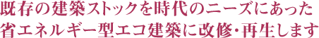 既存の建築ストックを時代のニーズにあった省エネルギー型エコ建築に改修・再生します