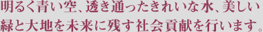 青い空、透き通ったきれいな水、美しい緑と大地を未来に残す社会貢献を行います。