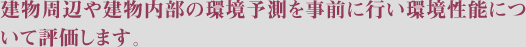 建物周辺や建物内部の環境予測を事前に行い環境性能について評価します。