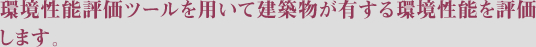 環境性能評価ツールを用いて建築物が有する環境性能を評価します。