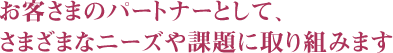 お客さまのパートナーとして、さまざまなニーズや課題に取り組みます