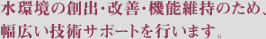水環境の創出・改善・機能維持のため、幅広い技術サポートを行います。