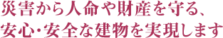 災害から人命や財産を守る、安心・安全な建物を実現します