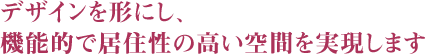 デザインを形にし、機能的で居住性の高い空間を実現します